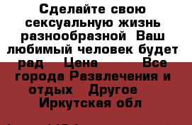 Сделайте свою сексуальную жизнь разнообразной! Ваш любимый человек будет рад. › Цена ­ 150 - Все города Развлечения и отдых » Другое   . Иркутская обл.